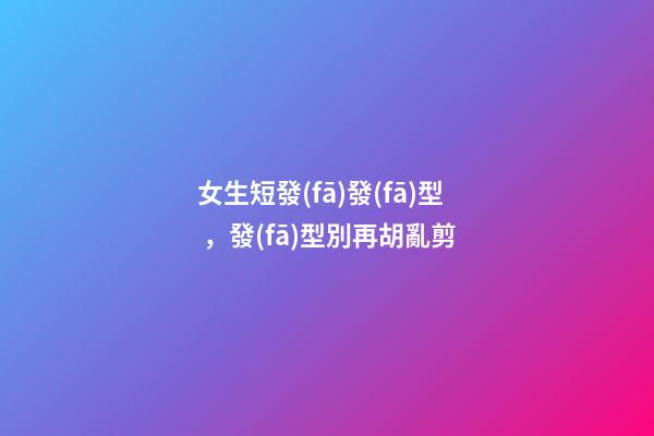 女生短發(fā)發(fā)型，發(fā)型別再胡亂剪-第1張-觀點(diǎn)-玄機(jī)派